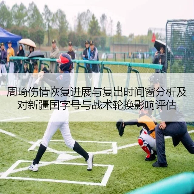 周琦伤情恢复进展与复出时间窗分析及对新疆国字号与战术轮换影响评估